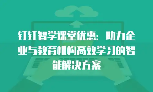 钉钉智学课堂优惠：助力企业与教育机构高效学习的智能解决方案