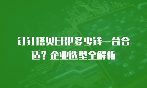钉钉搭贝ERP多少钱一台合适？企业选型全解析