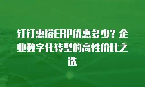 钉钉惠搭ERP优惠多少？企业数字化转型的高性价比之选