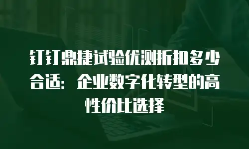 钉钉鼎捷试验优测折扣多少合适：企业数字化转型的高性价比选择