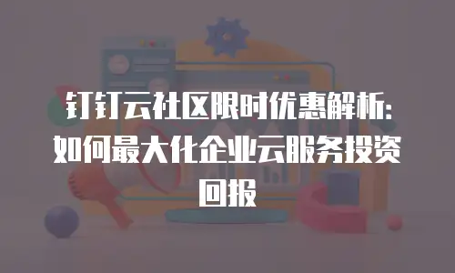 钉钉云社区限时优惠解析：如何最大化企业云服务投资回报