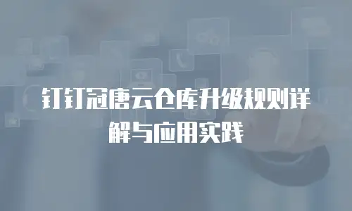 钉钉冠唐云仓库升级规则详解与应用实践