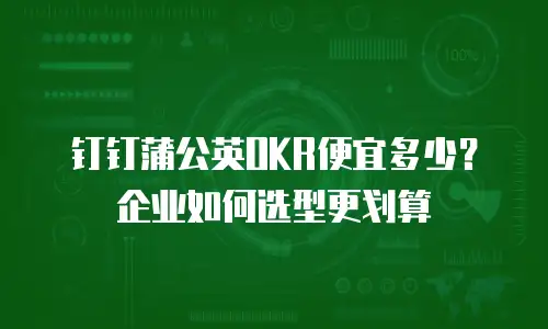 钉钉蒲公英OKR便宜多少？企业如何选型更划算