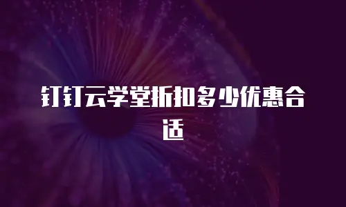 钉钉云学堂折扣多少优惠合适