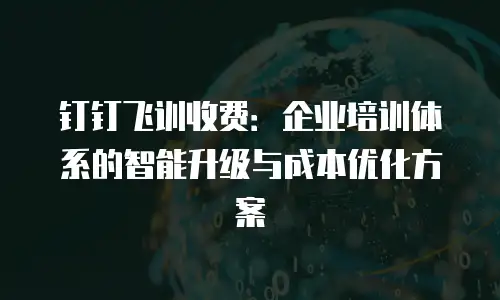 钉钉飞训收费：企业培训体系的智能升级与成本优化方案