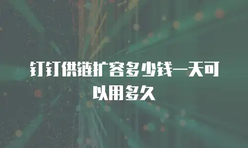 钉钉供链扩容多少钱一天可以用多久