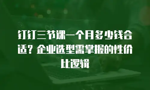 钉钉三节课一个月多少钱合适？企业选型需掌握的性价比逻辑