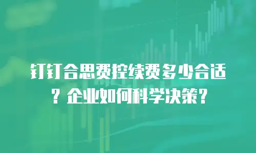 钉钉合思费控续费多少合适？企业如何科学决策？