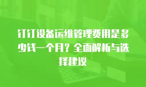 钉钉设备运维管理费用是多少钱一个月？全面解析与选择建议