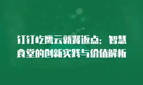 钉钉屹鹰云就餐返点：智慧食堂的创新实践与价值解析