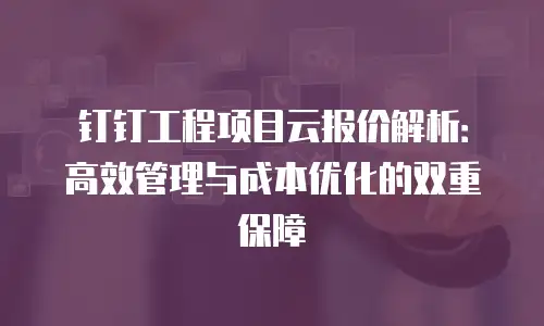 钉钉工程项目云报价解析：高效管理与成本优化的双重保障