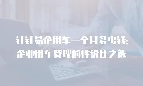 钉钉易企用车一个月多少钱：企业用车管理的性价比之选