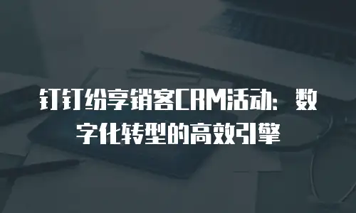 钉钉纷享销客CRM活动：数字化转型的高效引擎
