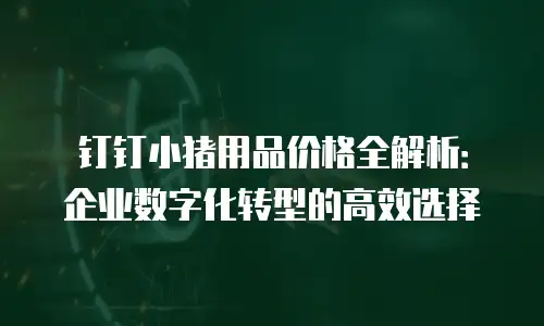 钉钉小猪用品价格全解析：企业数字化转型的高效选择