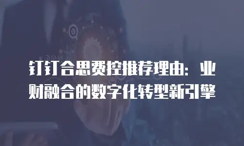 钉钉合思费控推荐理由：业财融合的数字化转型新引擎