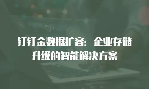 钉钉金数据扩容：企业存储升级的智能解决方案