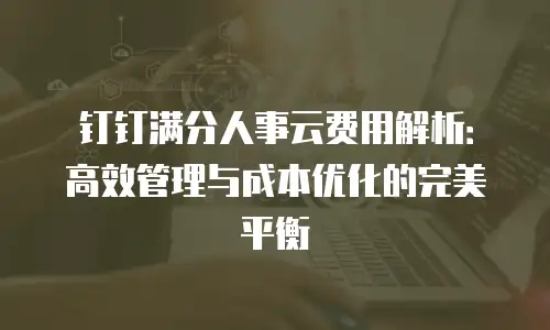 钉钉满分人事云费用解析：高效管理与成本优化的完美平衡
