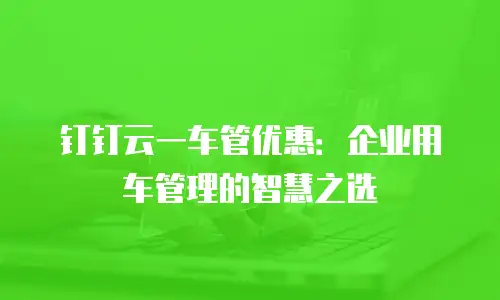 钉钉云一车管优惠：企业用车管理的智慧之选