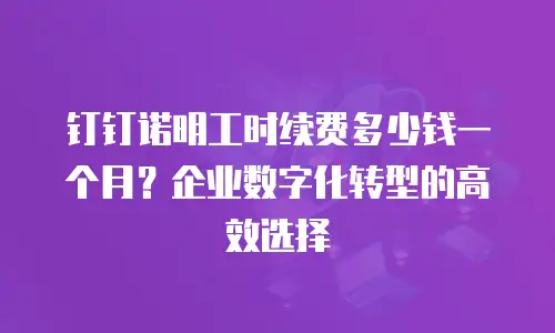 钉钉诺明工时续费多少钱一个月？企业数字化转型的高效选择