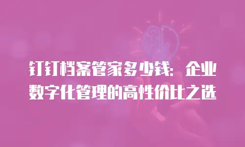 钉钉档案管家多少钱：企业数字化管理的高性价比之选