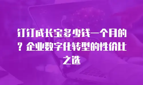 钉钉成长宝多少钱一个月的？企业数字化转型的性价比之选
