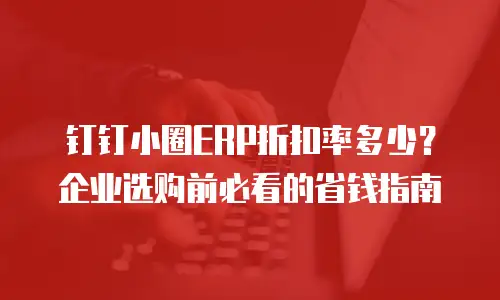 钉钉小圈ERP折扣率多少？企业选购前必看的省钱指南