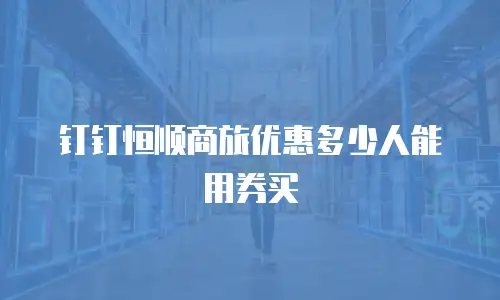 钉钉恒顺商旅优惠多少人能用券买
