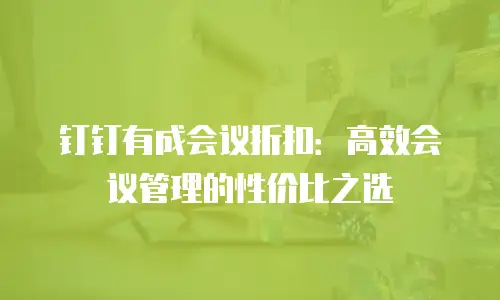 钉钉有成会议折扣：高效会议管理的性价比之选
