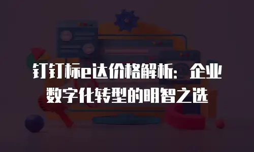 钉钉标e达价格解析：企业数字化转型的明智之选