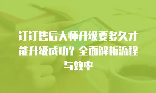 钉钉售后大师升级要多久才能升级成功？全面解析流程与效率