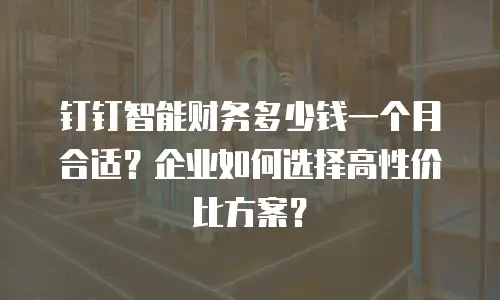 钉钉智能财务多少钱一个月合适？企业如何选择高性价比方案？