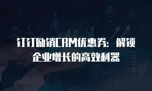 钉钉励销CRM优惠券：解锁企业增长的高效利器