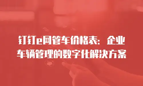 钉钉e网管车价格表：企业车辆管理的数字化解决方案