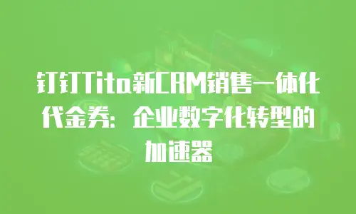 钉钉Tita新CRM销售一体化代金券：企业数字化转型的加速器