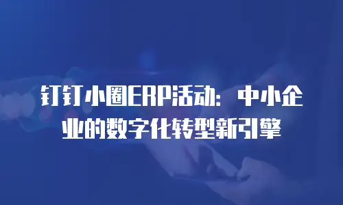 钉钉小圈ERP活动：中小企业的数字化转型新引擎