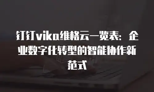 钉钉vika维格云一览表：企业数字化转型的智能协作新范式