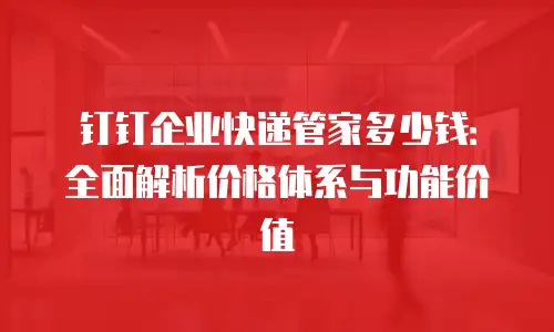 钉钉企业快递管家多少钱：全面解析价格体系与功能价值