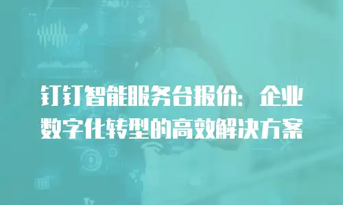 钉钉智能服务台报价：企业数字化转型的高效解决方案