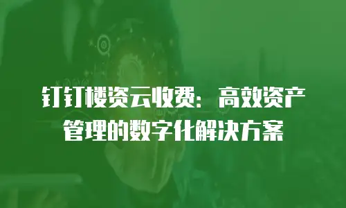 钉钉楼资云收费：高效资产管理的数字化解决方案