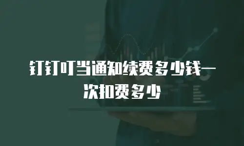 钉钉叮当通知续费多少钱一次扣费多少
