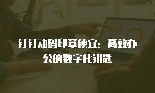 钉钉动码印章便宜：高效办公的数字化钥匙