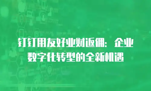 钉钉用友好业财返佣：企业数字化转型的全新机遇
