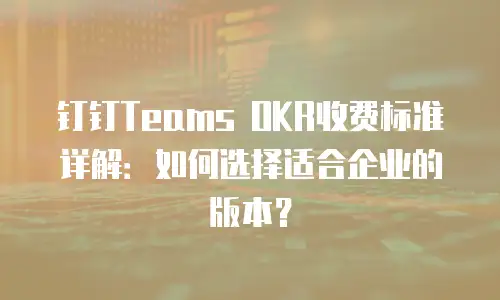 钉钉Teams OKR收费标准详解：如何选择适合企业的版本？