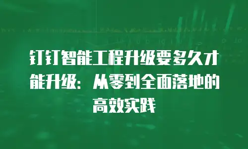 钉钉智能工程升级要多久才能升级：从零到全面落地的高效实践