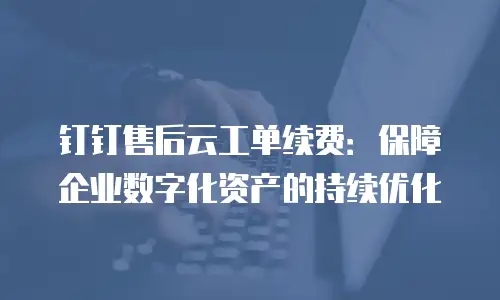 钉钉售后云工单续费：保障企业数字化资产的持续优化