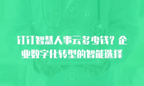 钉钉智慧人事云多少钱？企业数字化转型的智能选择