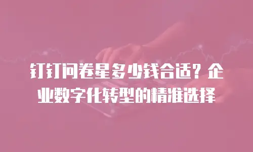 钉钉问卷星多少钱合适？企业数字化转型的精准选择