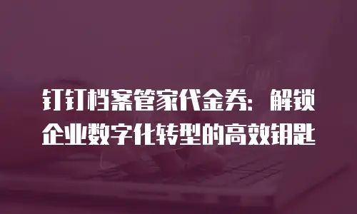 钉钉档案管家代金券：解锁企业数字化转型的高效钥匙