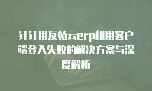 钉钉用友畅云erp租用客户端登入失败的解决方案与深度解析
