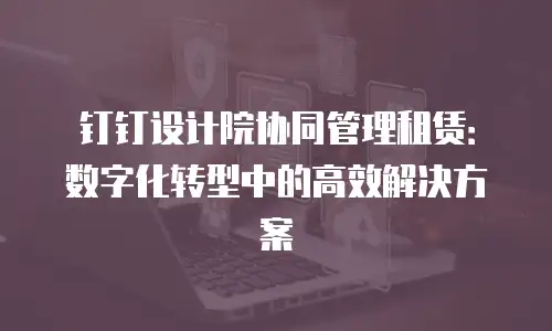 钉钉设计院协同管理租赁：数字化转型中的高效解决方案